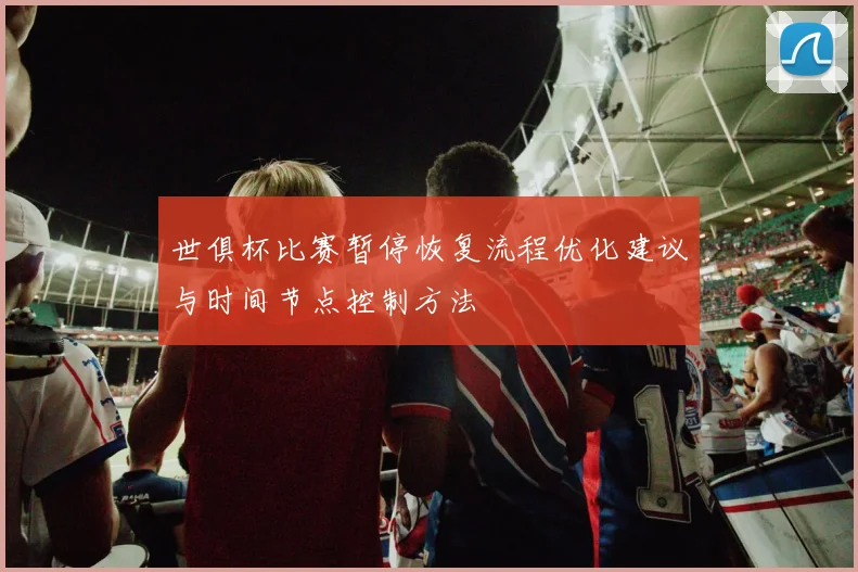 世俱杯比赛暂停恢复流程优化建议与时间节点控制方法