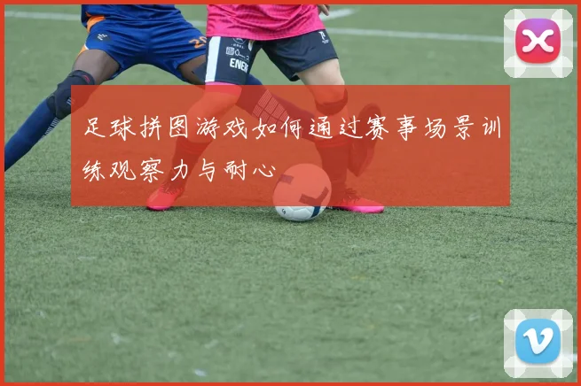 足球拼图游戏如何通过赛事场景训练观察力与耐心