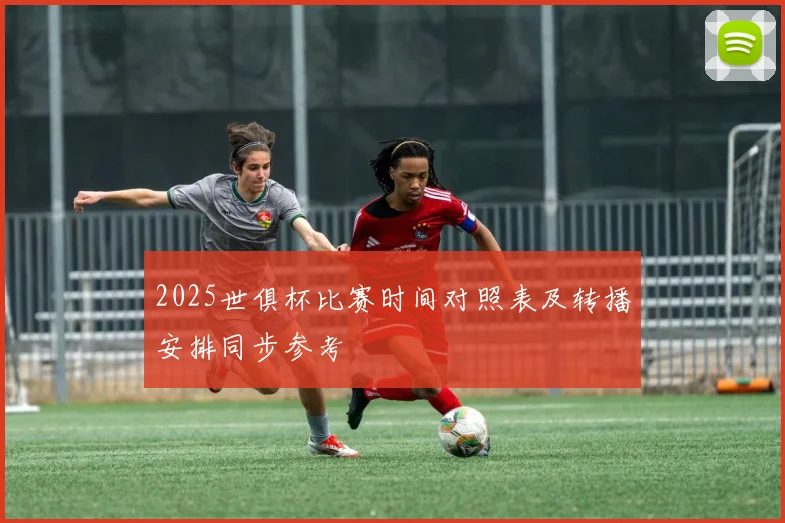 2025世俱杯比赛时间对照表及转播安排同步参考