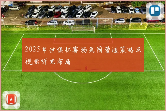 2025年世俱杯赛场氛围营造策略及视觉听觉布局