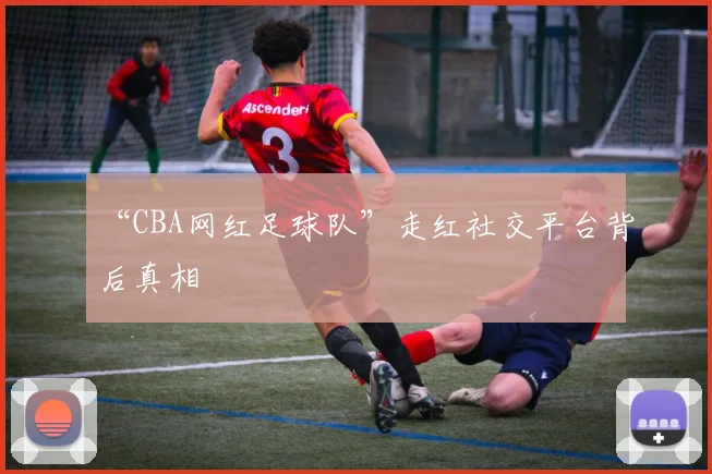 “CBA网红足球队”走红社交平台背后真相