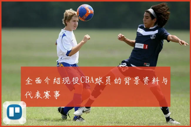 全面介绍现役CBA球员的背景资料与代表赛事