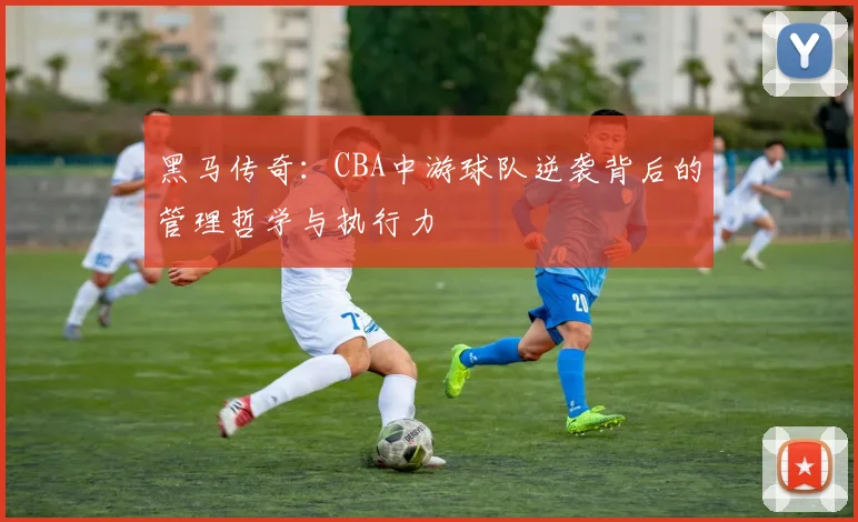 黑马传奇：CBA中游球队逆袭背后的管理哲学与执行力