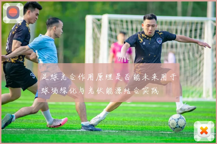 足球光合作用原理是否能未来用于球场绿化与光伏能源结合实践