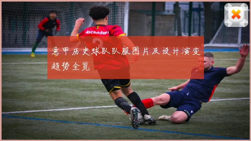 意甲历史球队队服图片及设计演变趋势全览