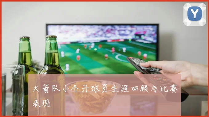 火箭队小乔丹球员生涯回顾与比赛表现