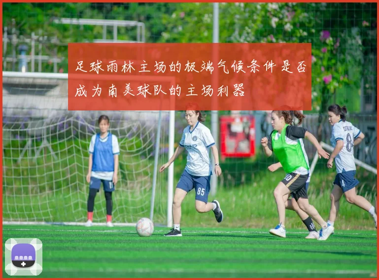 足球雨林主场的极端气候条件是否成为南美球队的主场利器