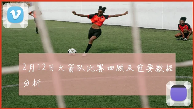 2月12日火箭队比赛回顾及重要数据分析