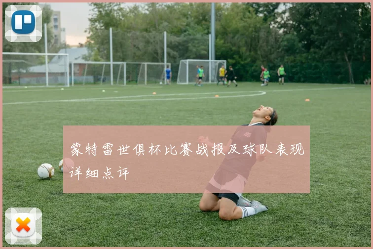 蒙特雷世俱杯比赛战报及球队表现详细点评