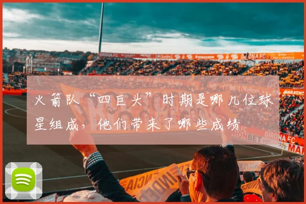 火箭队“四巨头”时期是哪几位球星组成，他们带来了哪些成绩