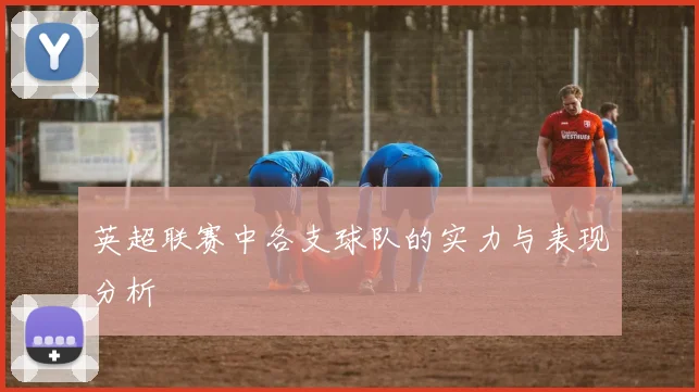 英超联赛中各支球队的实力与表现分析