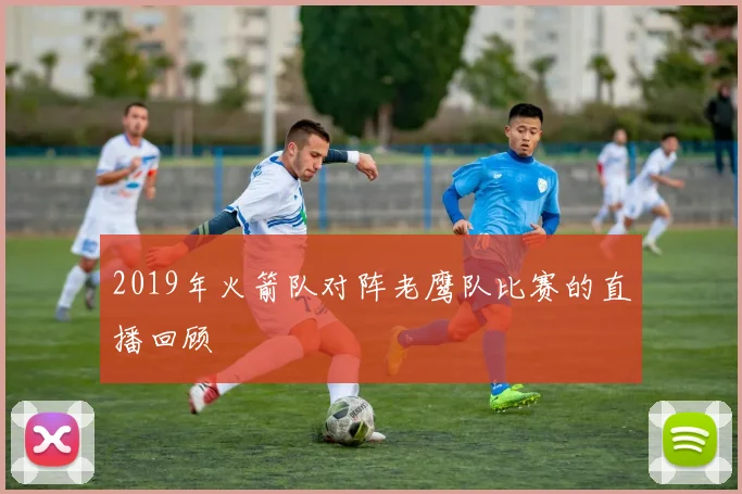 2019年火箭队对阵老鹰队比赛的直播回顾