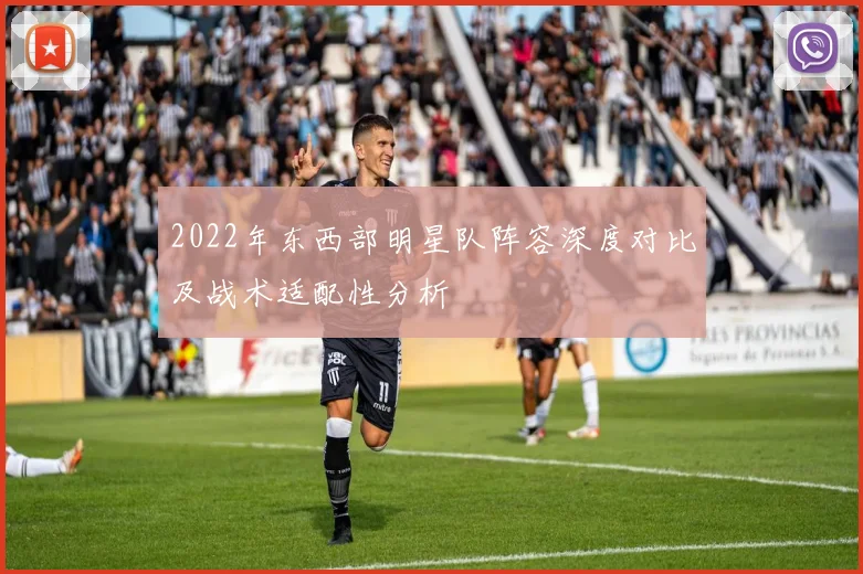 2022年东西部明星队阵容深度对比及战术适配性分析