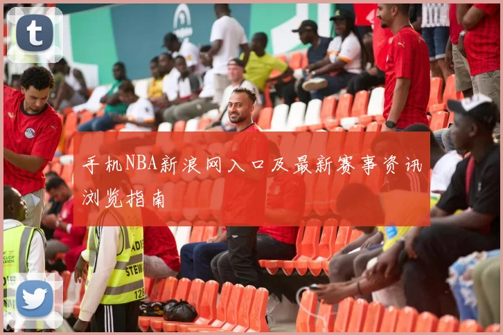 手机NBA新浪网入口及最新赛事资讯浏览指南