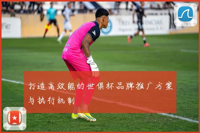 打造高效能的世俱杯品牌推广方案与执行机制