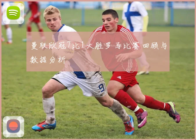 曼联欧冠7比1大胜罗马比赛回顾与数据分析