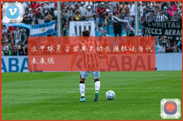 法甲球员古尔库夫的生涯轨迹与代表表现